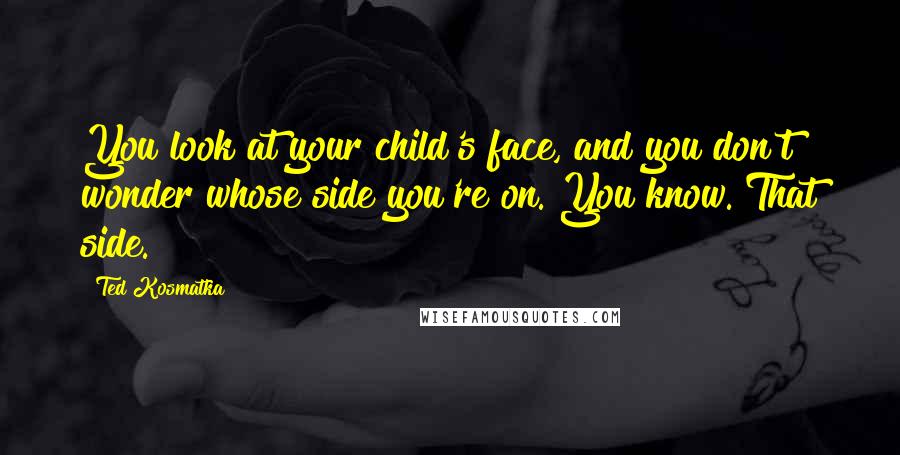 Ted Kosmatka Quotes: You look at your child's face, and you don't wonder whose side you're on. You know. That side.