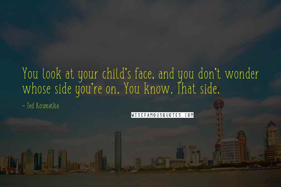 Ted Kosmatka Quotes: You look at your child's face, and you don't wonder whose side you're on. You know. That side.