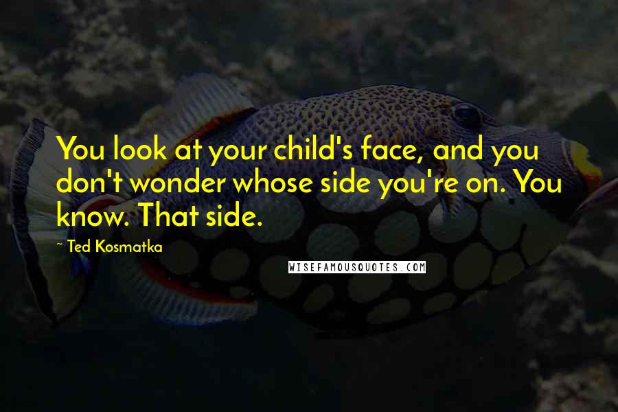 Ted Kosmatka Quotes: You look at your child's face, and you don't wonder whose side you're on. You know. That side.