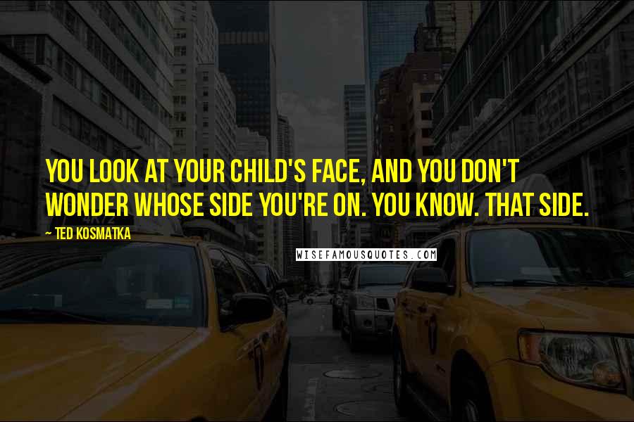 Ted Kosmatka Quotes: You look at your child's face, and you don't wonder whose side you're on. You know. That side.