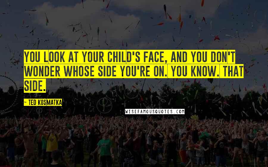 Ted Kosmatka Quotes: You look at your child's face, and you don't wonder whose side you're on. You know. That side.