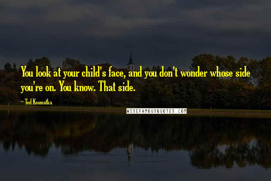 Ted Kosmatka Quotes: You look at your child's face, and you don't wonder whose side you're on. You know. That side.