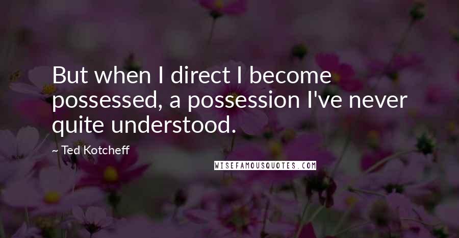 Ted Kotcheff Quotes: But when I direct I become possessed, a possession I've never quite understood.
