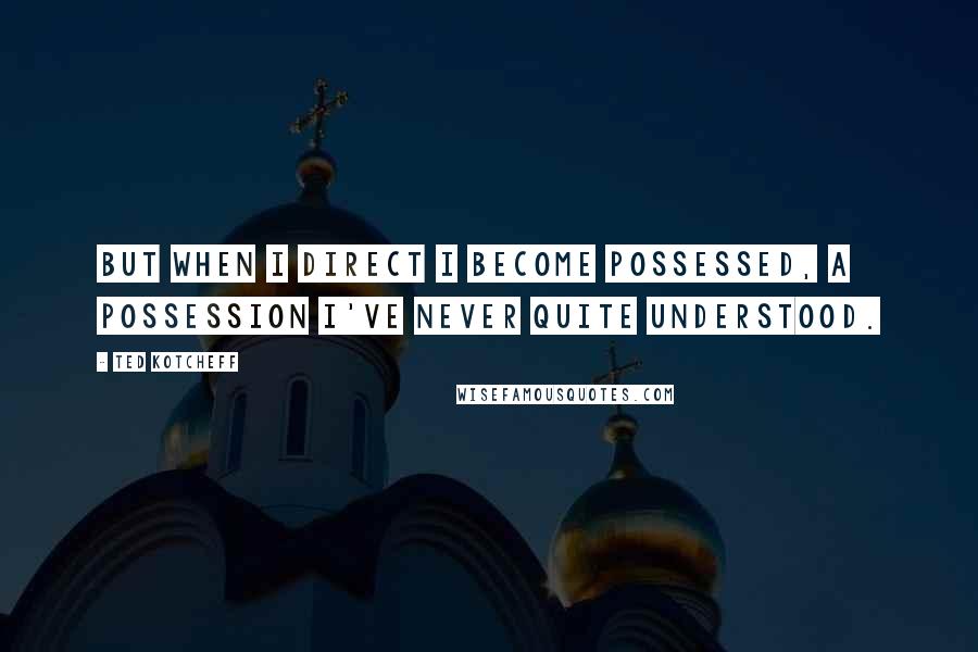 Ted Kotcheff Quotes: But when I direct I become possessed, a possession I've never quite understood.