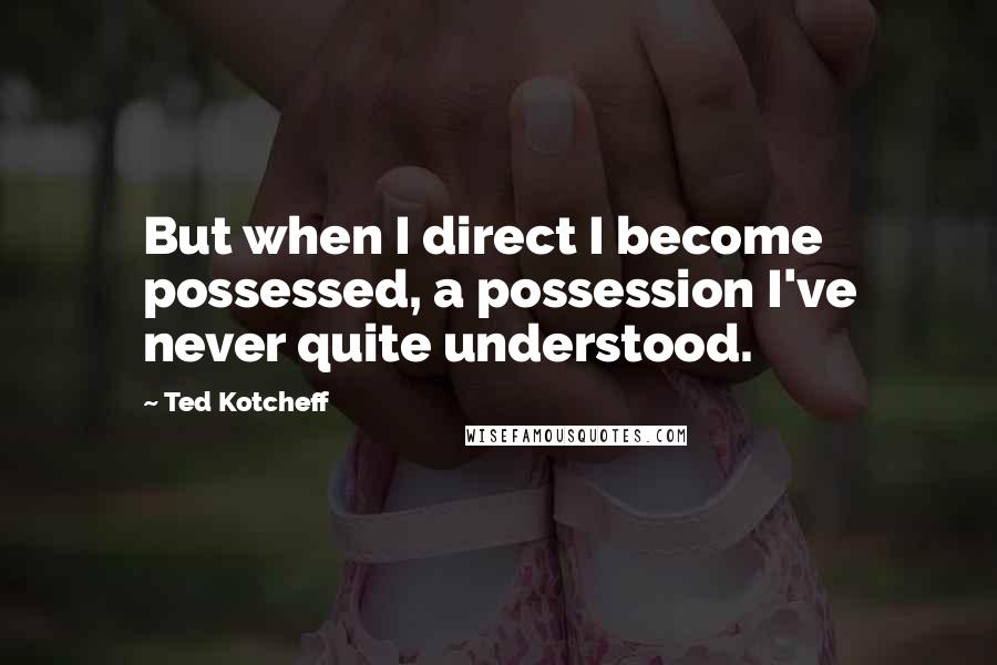 Ted Kotcheff Quotes: But when I direct I become possessed, a possession I've never quite understood.