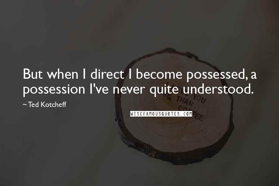 Ted Kotcheff Quotes: But when I direct I become possessed, a possession I've never quite understood.