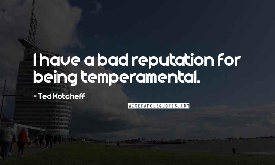 Ted Kotcheff Quotes: I have a bad reputation for being temperamental.