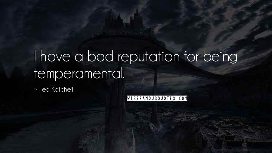 Ted Kotcheff Quotes: I have a bad reputation for being temperamental.