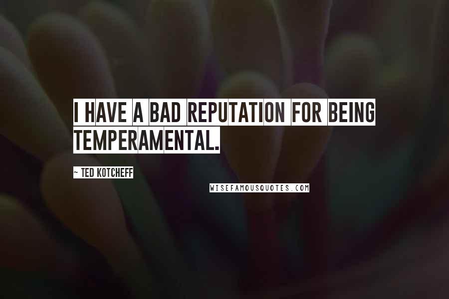 Ted Kotcheff Quotes: I have a bad reputation for being temperamental.