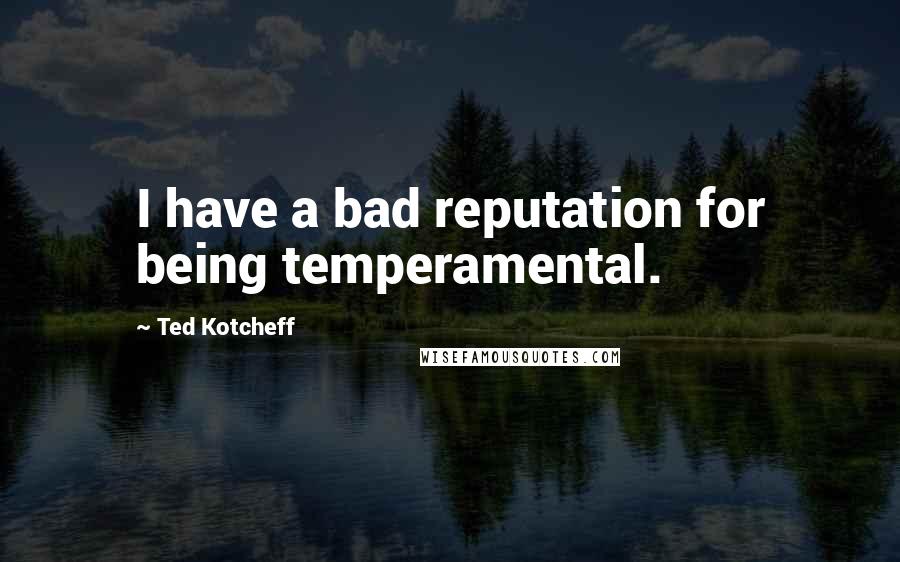 Ted Kotcheff Quotes: I have a bad reputation for being temperamental.