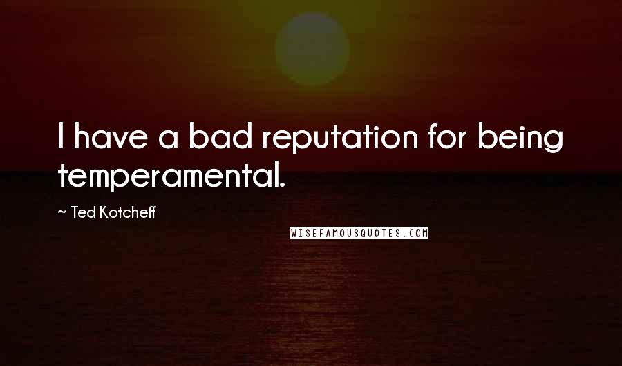 Ted Kotcheff Quotes: I have a bad reputation for being temperamental.