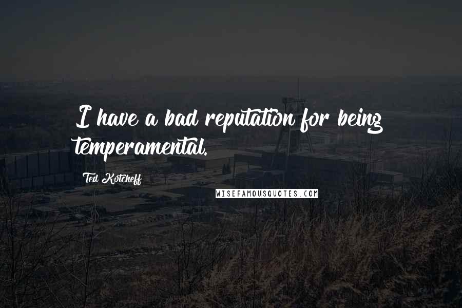 Ted Kotcheff Quotes: I have a bad reputation for being temperamental.