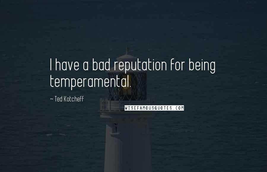 Ted Kotcheff Quotes: I have a bad reputation for being temperamental.