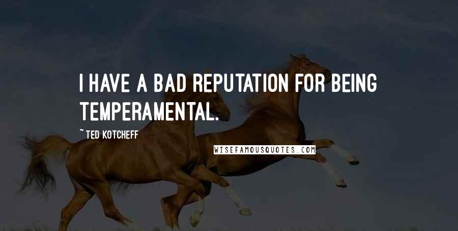 Ted Kotcheff Quotes: I have a bad reputation for being temperamental.