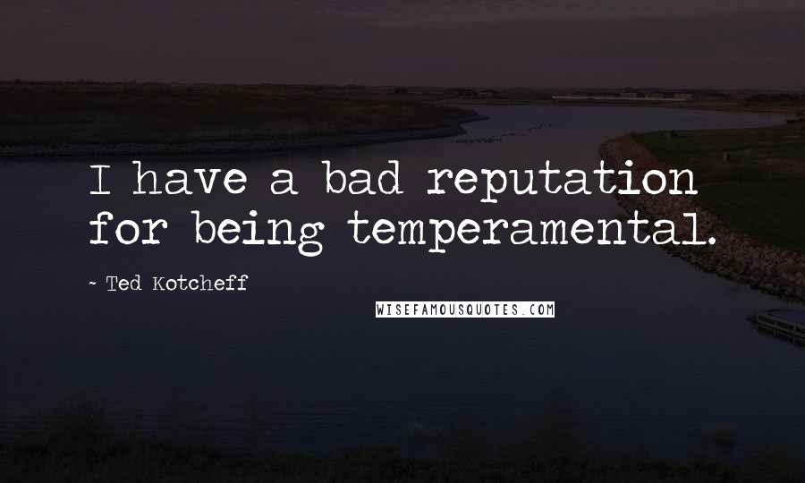 Ted Kotcheff Quotes: I have a bad reputation for being temperamental.