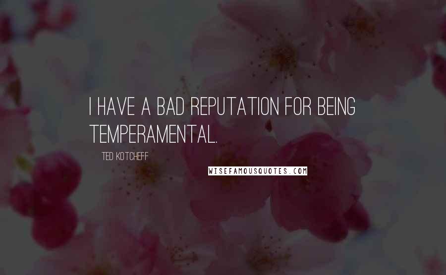 Ted Kotcheff Quotes: I have a bad reputation for being temperamental.