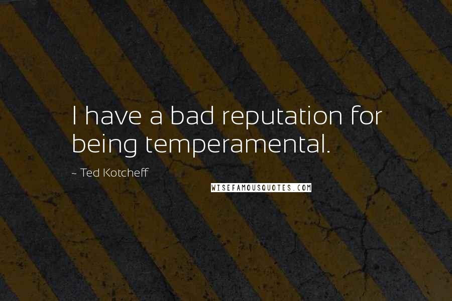 Ted Kotcheff Quotes: I have a bad reputation for being temperamental.