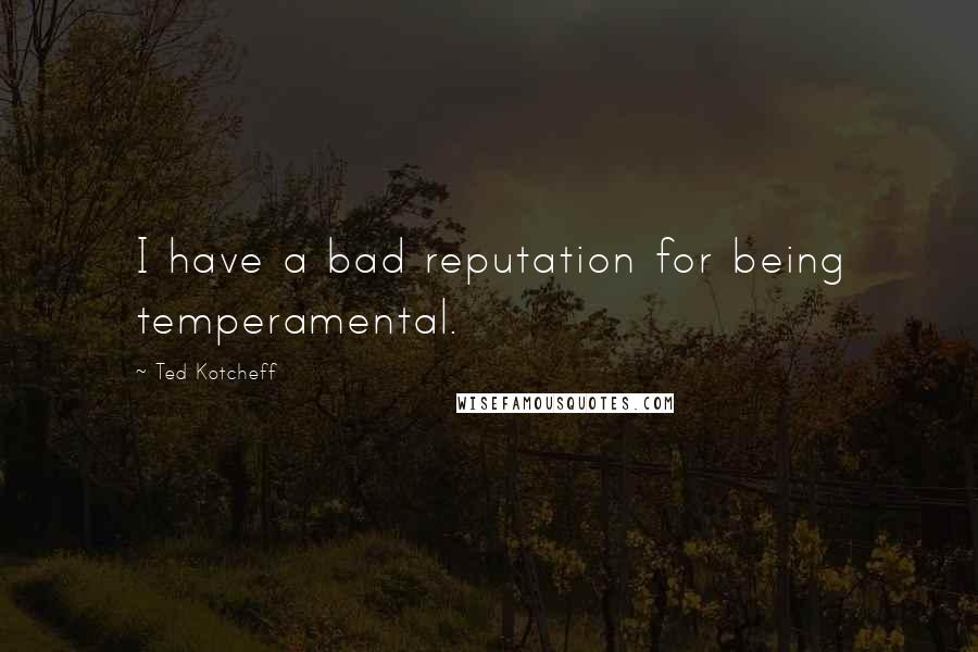 Ted Kotcheff Quotes: I have a bad reputation for being temperamental.