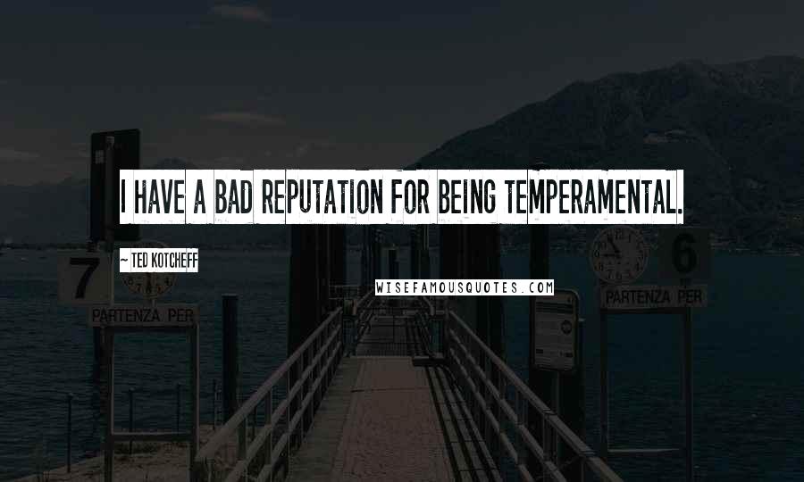 Ted Kotcheff Quotes: I have a bad reputation for being temperamental.