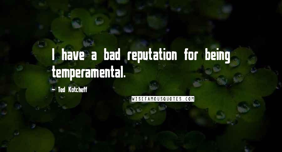 Ted Kotcheff Quotes: I have a bad reputation for being temperamental.