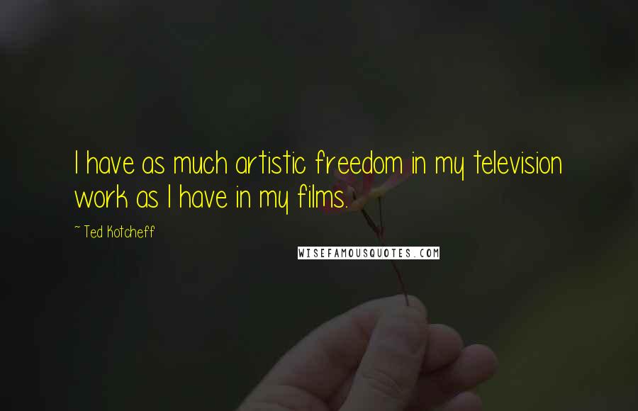 Ted Kotcheff Quotes: I have as much artistic freedom in my television work as I have in my films.