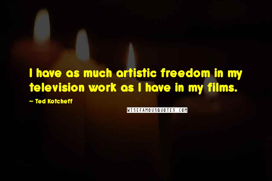 Ted Kotcheff Quotes: I have as much artistic freedom in my television work as I have in my films.