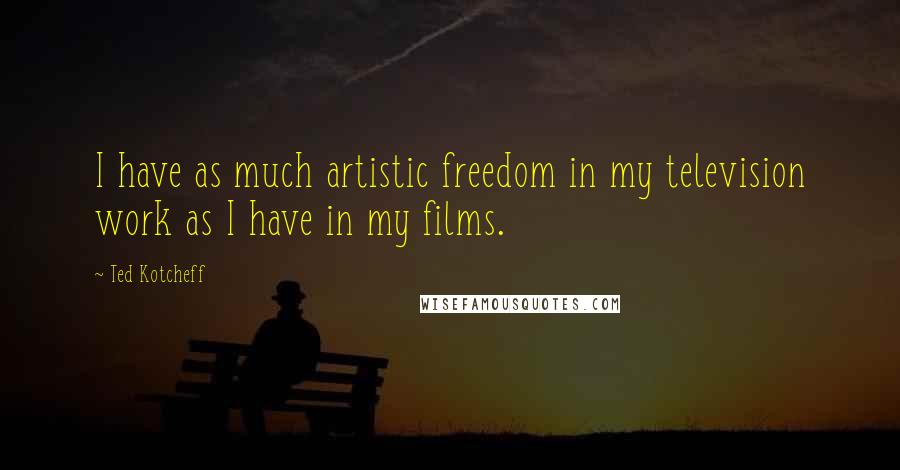 Ted Kotcheff Quotes: I have as much artistic freedom in my television work as I have in my films.