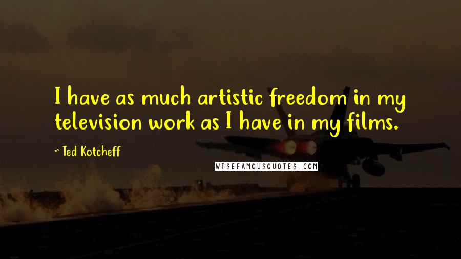 Ted Kotcheff Quotes: I have as much artistic freedom in my television work as I have in my films.