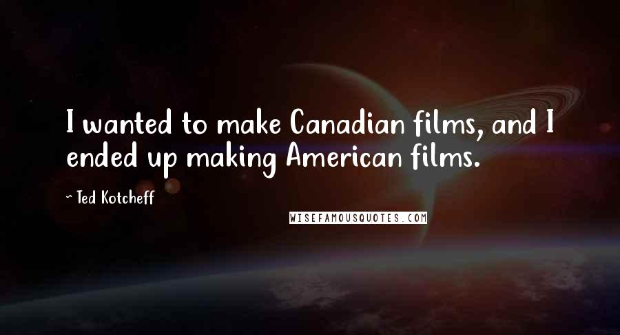 Ted Kotcheff Quotes: I wanted to make Canadian films, and I ended up making American films.