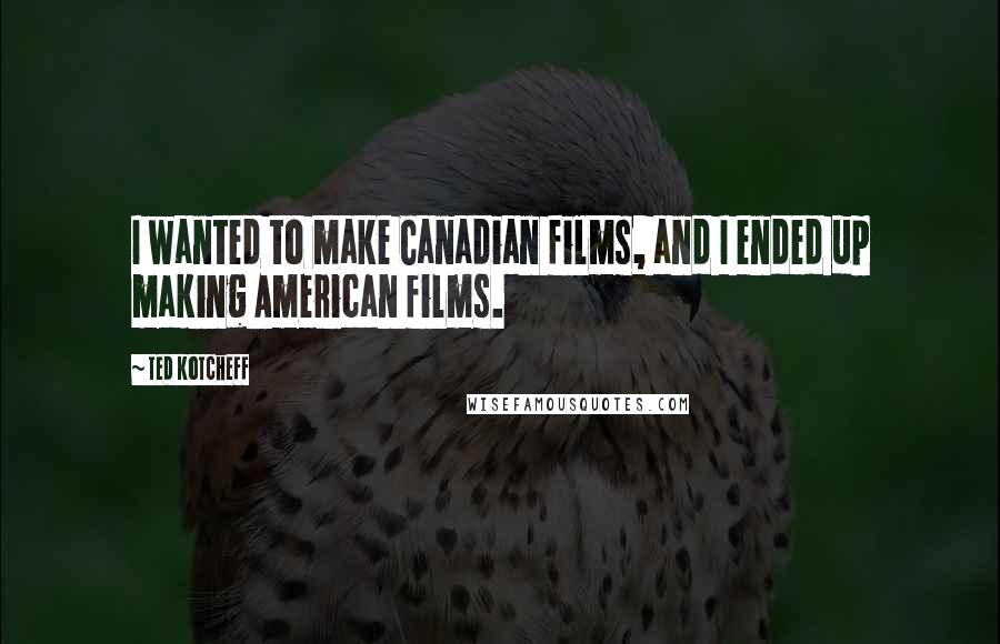 Ted Kotcheff Quotes: I wanted to make Canadian films, and I ended up making American films.