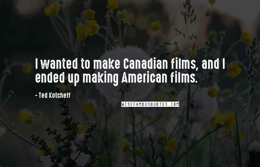 Ted Kotcheff Quotes: I wanted to make Canadian films, and I ended up making American films.