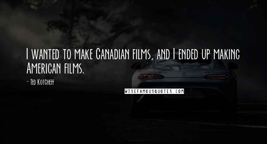 Ted Kotcheff Quotes: I wanted to make Canadian films, and I ended up making American films.