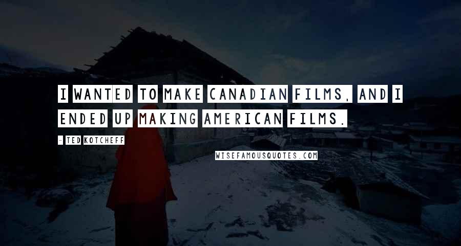 Ted Kotcheff Quotes: I wanted to make Canadian films, and I ended up making American films.