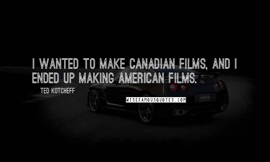 Ted Kotcheff Quotes: I wanted to make Canadian films, and I ended up making American films.