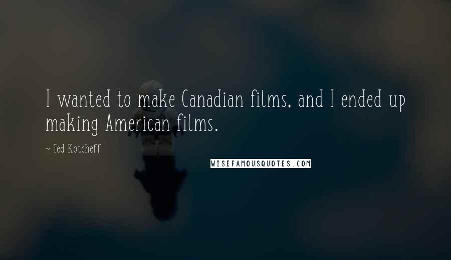 Ted Kotcheff Quotes: I wanted to make Canadian films, and I ended up making American films.