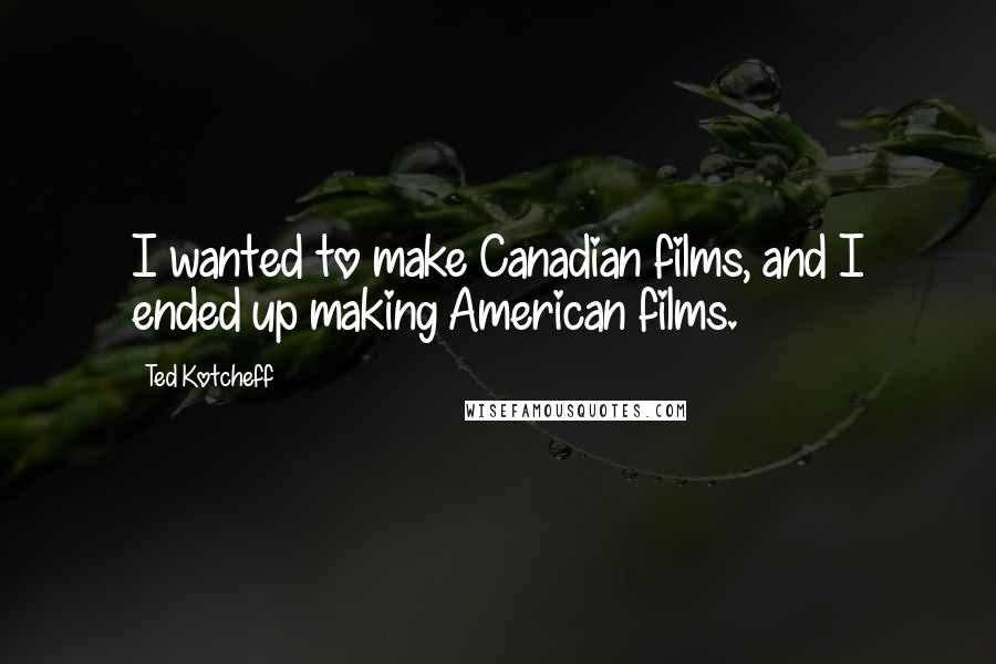 Ted Kotcheff Quotes: I wanted to make Canadian films, and I ended up making American films.