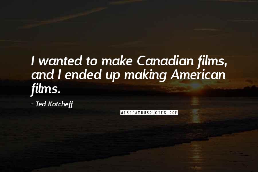 Ted Kotcheff Quotes: I wanted to make Canadian films, and I ended up making American films.