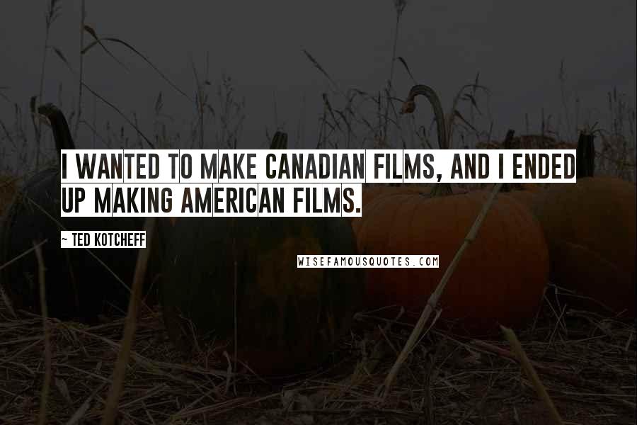 Ted Kotcheff Quotes: I wanted to make Canadian films, and I ended up making American films.