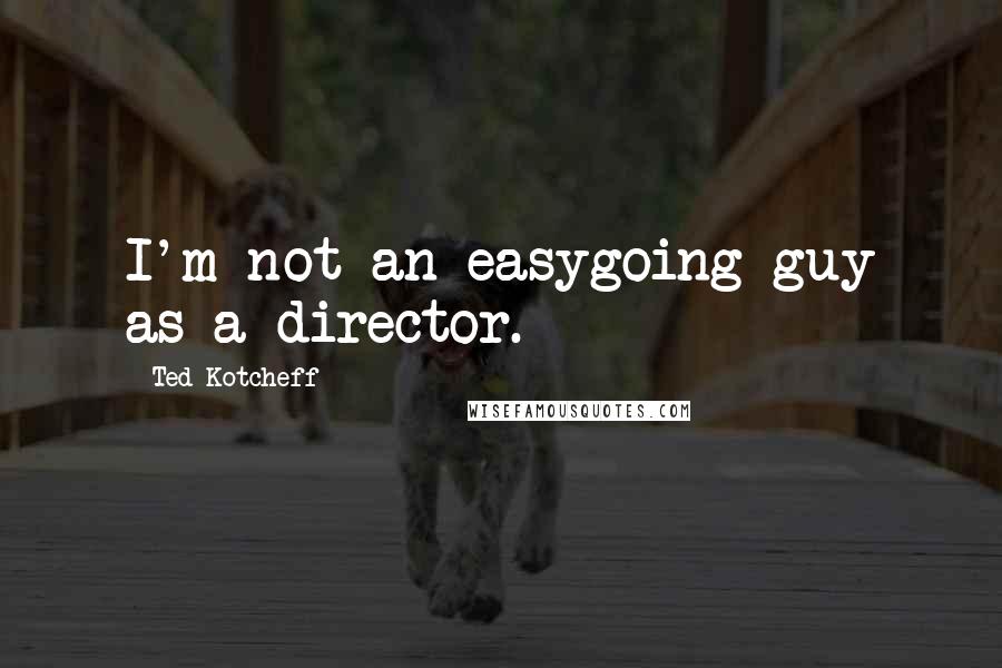 Ted Kotcheff Quotes: I'm not an easygoing guy as a director.