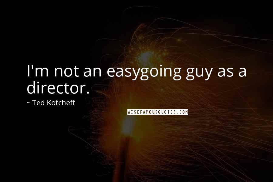 Ted Kotcheff Quotes: I'm not an easygoing guy as a director.