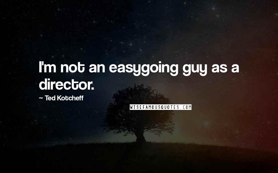 Ted Kotcheff Quotes: I'm not an easygoing guy as a director.