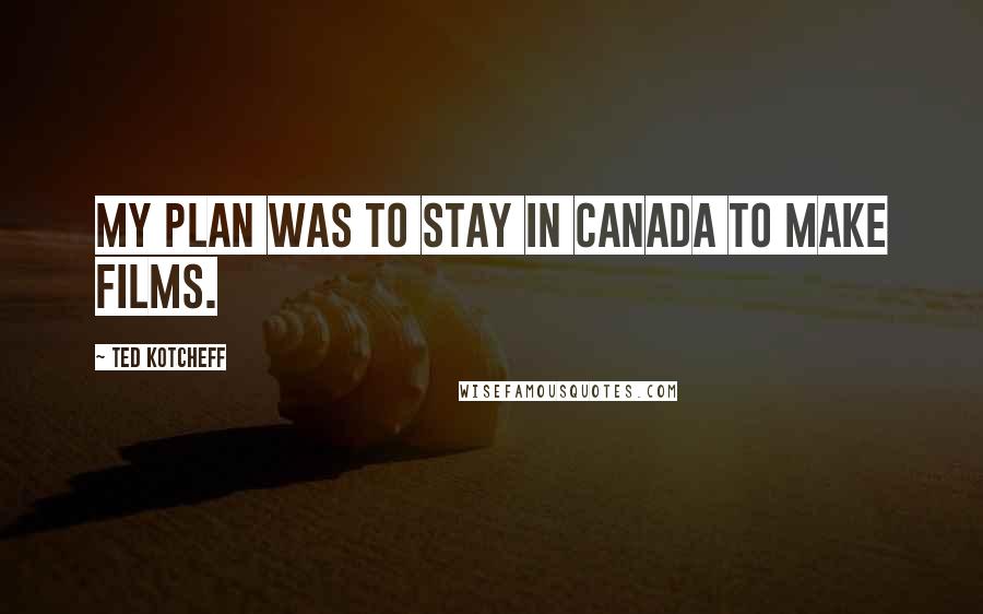 Ted Kotcheff Quotes: My plan was to stay in Canada to make films.