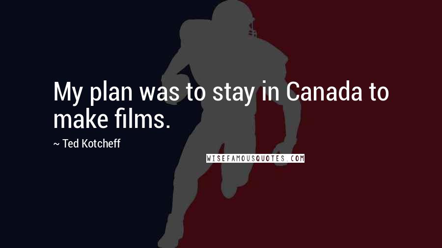 Ted Kotcheff Quotes: My plan was to stay in Canada to make films.