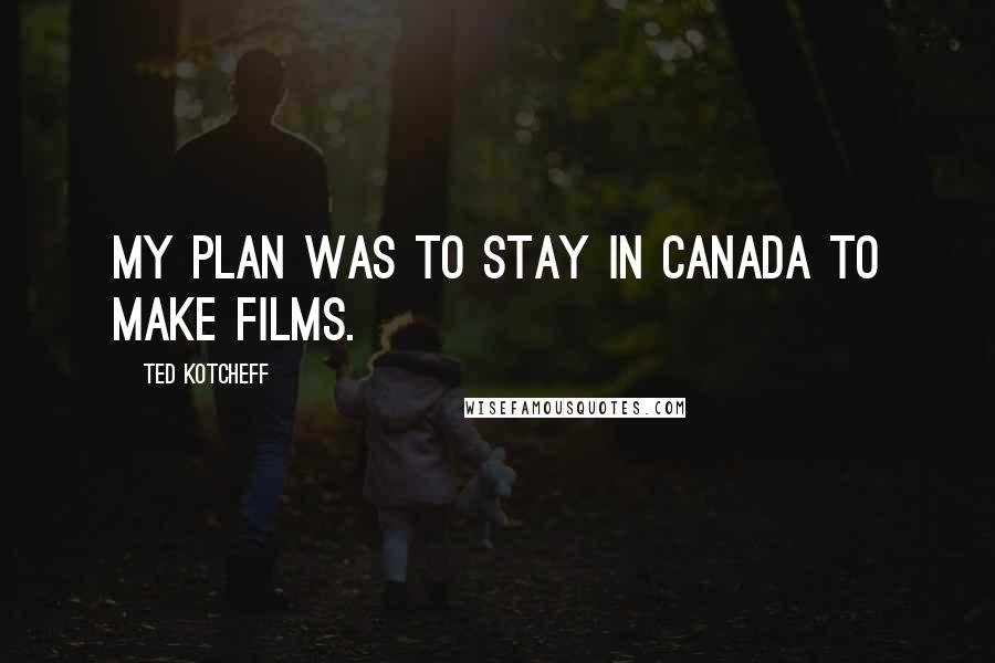 Ted Kotcheff Quotes: My plan was to stay in Canada to make films.