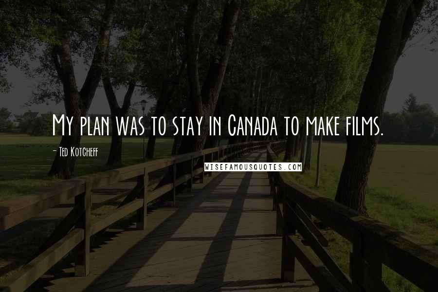 Ted Kotcheff Quotes: My plan was to stay in Canada to make films.