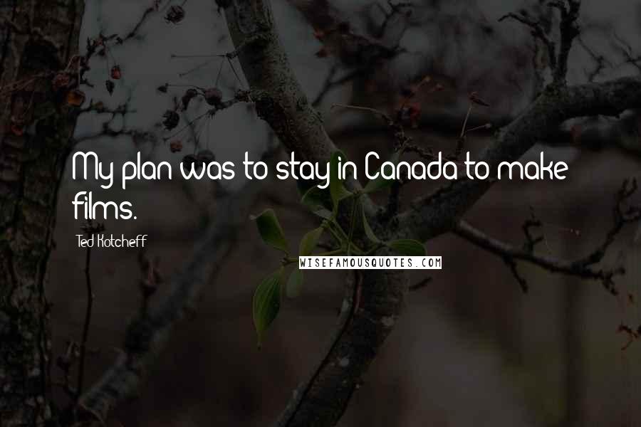 Ted Kotcheff Quotes: My plan was to stay in Canada to make films.