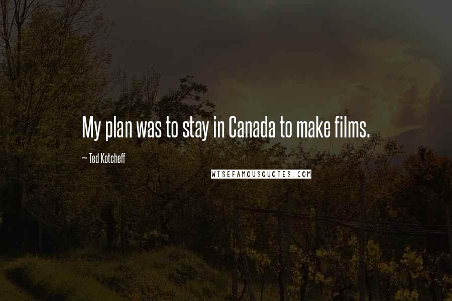 Ted Kotcheff Quotes: My plan was to stay in Canada to make films.