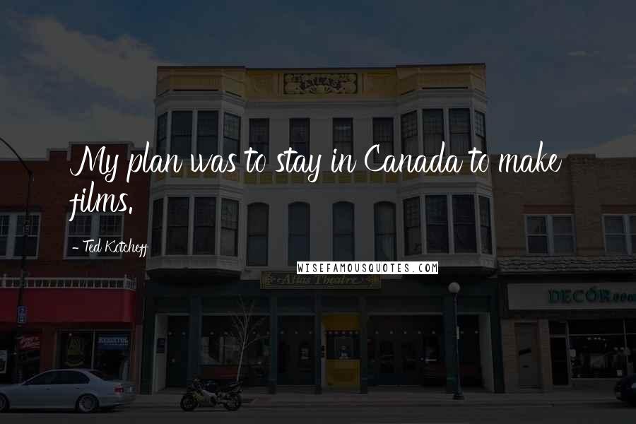 Ted Kotcheff Quotes: My plan was to stay in Canada to make films.