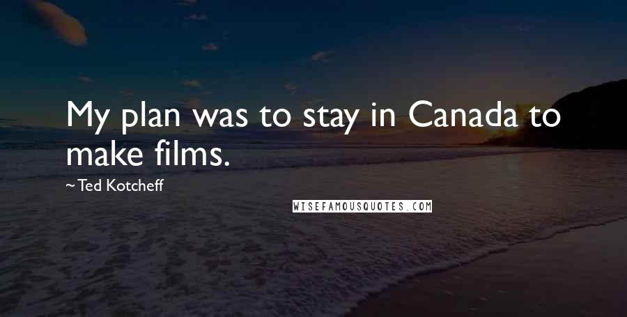 Ted Kotcheff Quotes: My plan was to stay in Canada to make films.