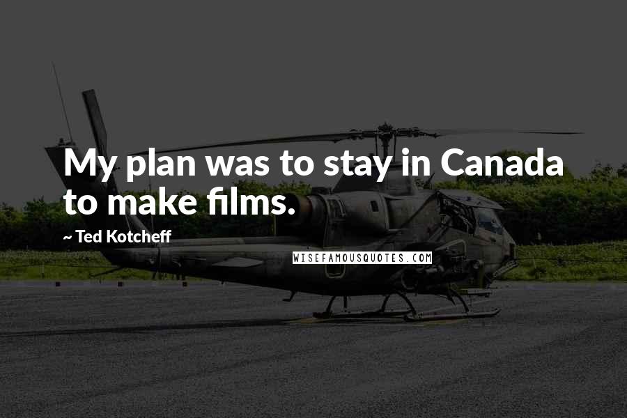 Ted Kotcheff Quotes: My plan was to stay in Canada to make films.